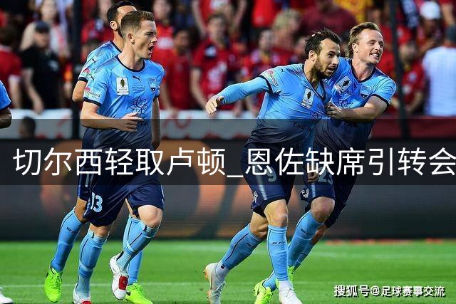 切尔西轻取卢顿 恩佐缺席引转会猜测